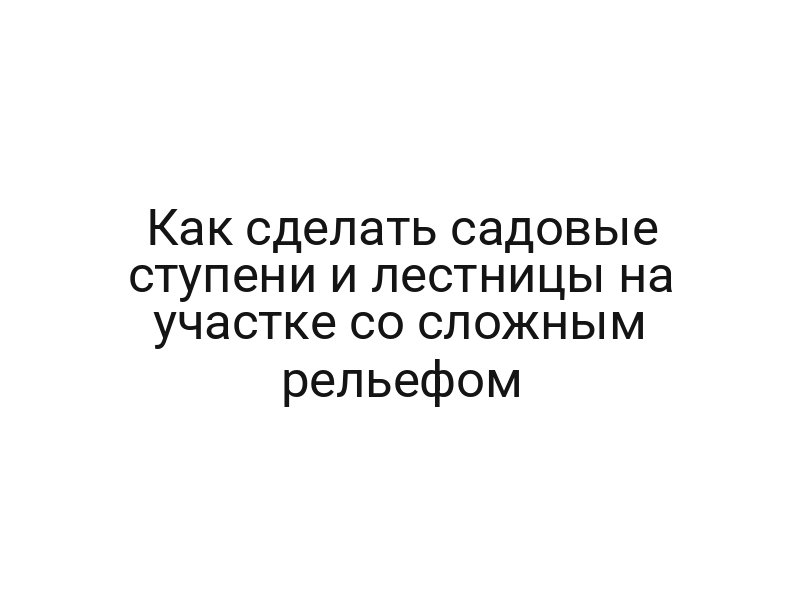Как сделать садовые ступени и лестницы на участке со сложным рельефом
