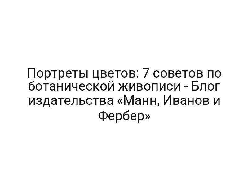 Портреты цветов: 7 советов по ботанической живописи — Блог издательства «Манн, Иванов и Фербер»