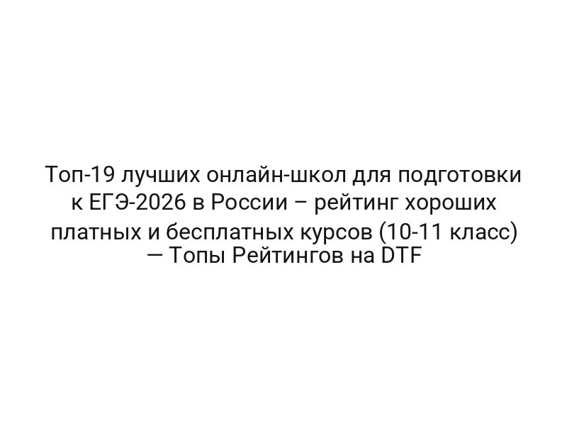 Топ-19 лучших онлайн-школ для подготовки к ЕГЭ-2026 в России – рейтинг хороших платных и бесплатных курсов (10-11 класс) — Топы Рейтингов на DTF