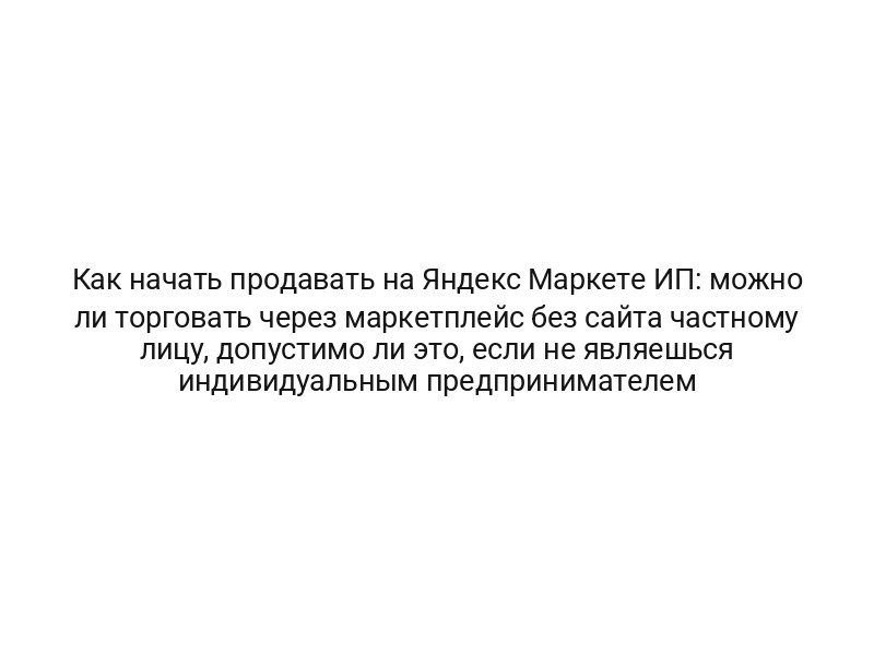 Как начать продавать на Яндекс Маркете ИП: можно ли торговать через маркетплейс без сайта частному лицу, допустимо ли это, если не являешься индивидуальным предпринимателем