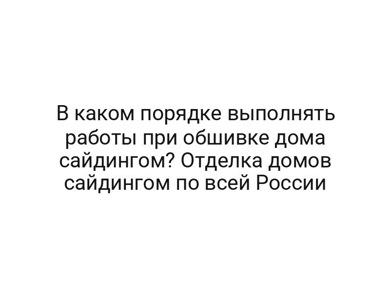В каком порядке выполнять работы при обшивке дома сайдингом? Отделка домов сайдингом по всей России