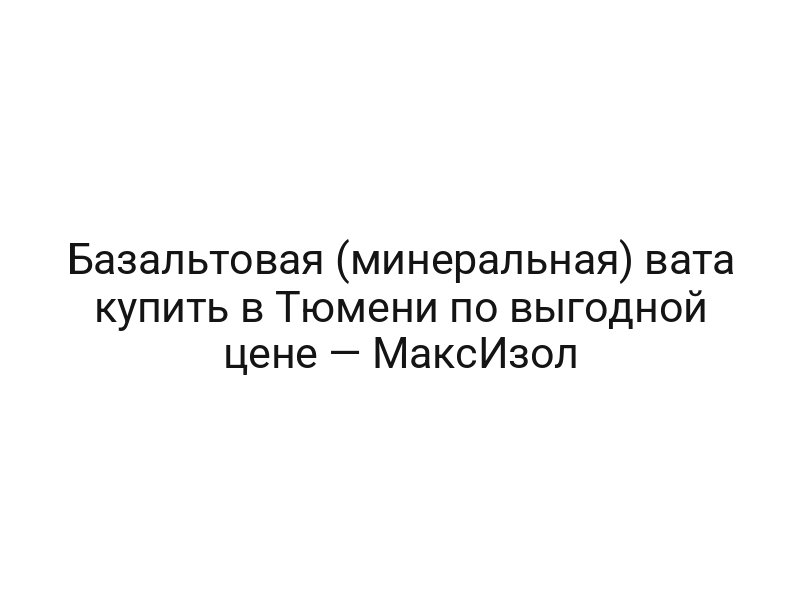 Базальтовая (минеральная) вата купить в Тюмени по выгодной цене — МаксИзол