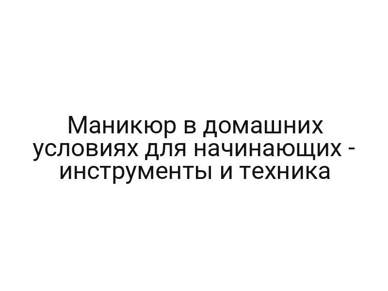 Маникюр в домашних условиях для начинающих — инструменты и техника