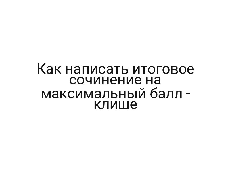 Как написать итоговое сочинение на максимальный балл — клише