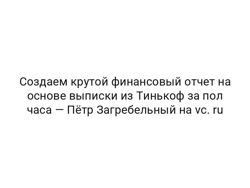 Создаем крутой финансовый отчет на основе выписки из Тинькоф за пол часа — Пётр Загребельный на vc. ru