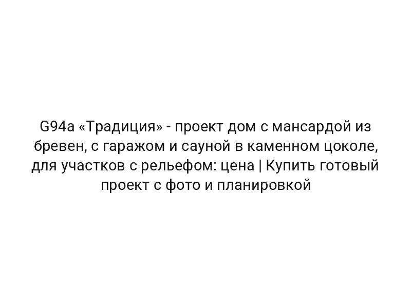 G94a «Традиция» — проект дом с мансардой из бревен, с гаражом и сауной в каменном цоколе, для участков с рельефом: цена | Купить готовый проект с фото и планировкой
