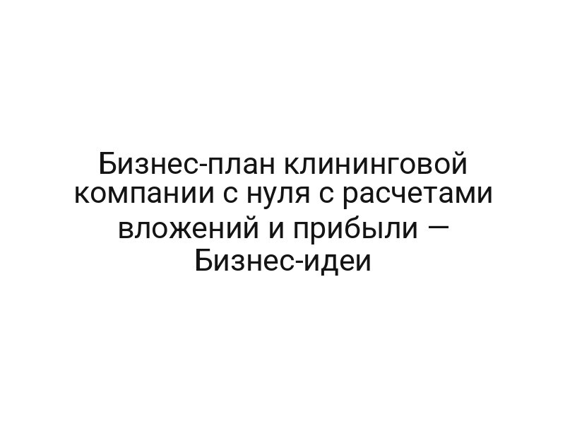 Бизнес-план клининговой компании с нуля с расчетами вложений и прибыли — Бизнес-идеи