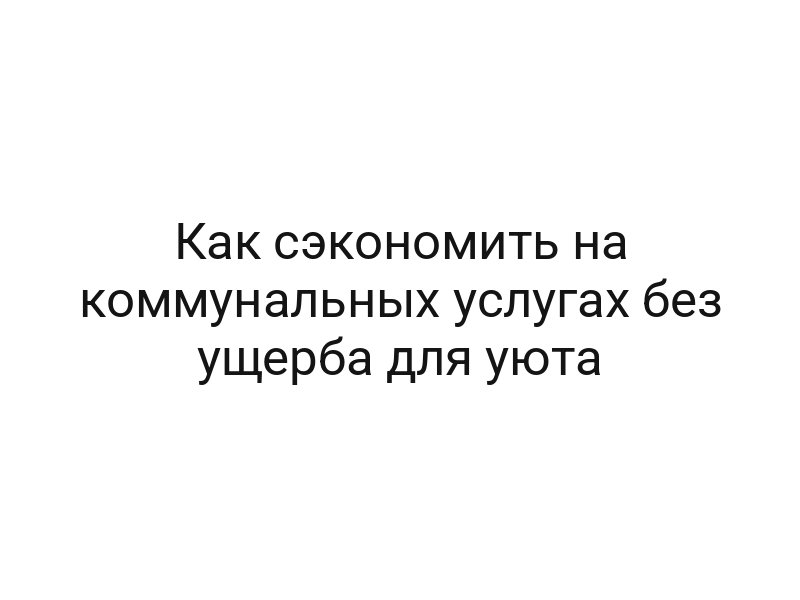 Как сэкономить на коммунальных услугах без ущерба для уюта